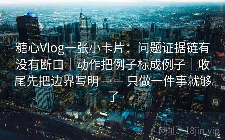 糖心Vlog一张小卡片:问题证据链有没有断口|动作把例子标成例子|收尾先把边界写明 —— 只做一件事就够了 第2张 糖心Vlog一张小卡片:问题证据链有没有断口|动作把例子标成例子|收尾先把边界写明 —— 只做一件事就够了 第2张