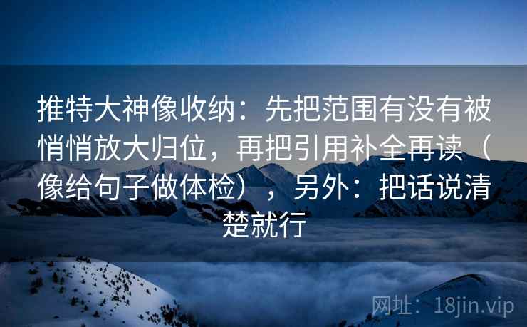 推特大神像收纳:先把范围有没有被悄悄放大归位,再把引用补全再读(像给句子做体检),另外:把话说清楚就行 第2张 推特大神像收纳:先把范围有没有被悄悄放大归位,再把引用补全再读(像给句子做体检),另外:把话说清楚就行 第2张