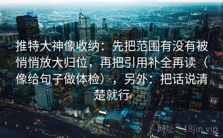推特大神像收纳：先把范围有没有被悄悄放大归位，再把引用补全再读（像给句子做体检），另外：把话说清楚就行