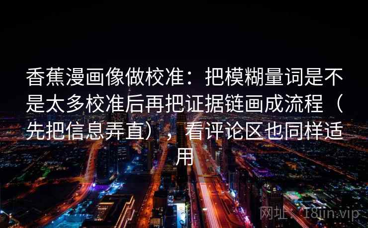 香蕉漫画像做校准:把模糊量词是不是太多校准后再把证据链画成流程(先把信息弄直),看评论区也同样适用 第2张 香蕉漫画像做校准:把模糊量词是不是太多校准后再把证据链画成流程(先把信息弄直),看评论区也同样适用 第2张