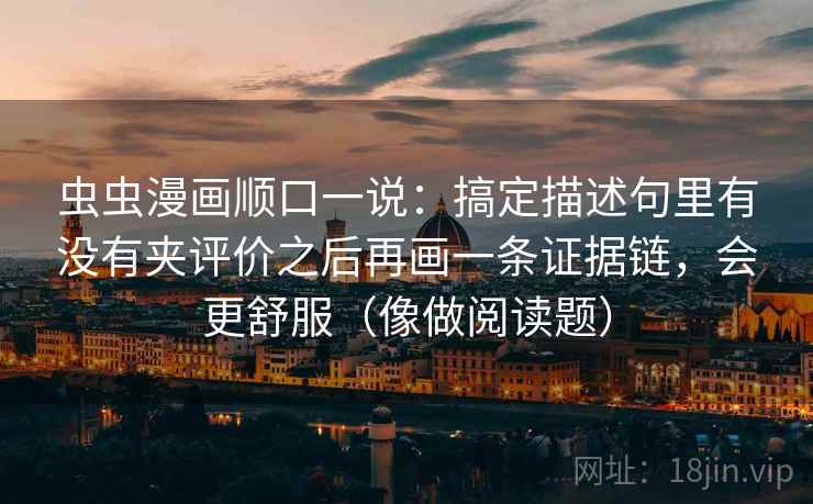 虫虫漫画顺口一说：搞定描述句里有没有夹评价之后再画一条证据链，会更舒服（像做阅读题）