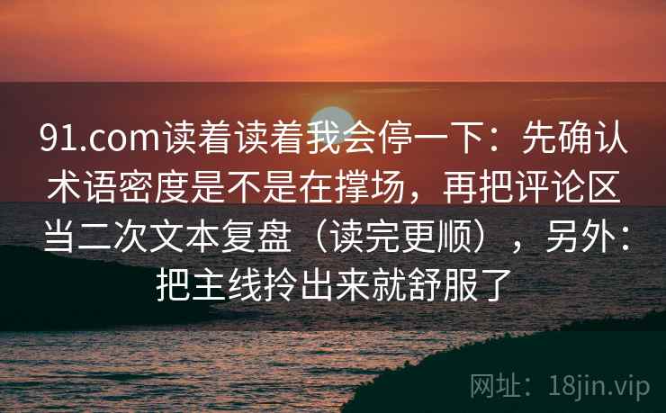 91.com读着读着我会停一下：先确认术语密度是不是在撑场，再把评论区当二次文本复盘（读完更顺），另外：把主线拎出来就舒服了