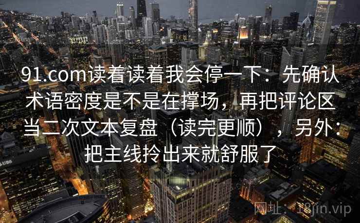 91.com读着读着我会停一下：先确认术语密度是不是在撑场，再把评论区当二次文本复盘（读完更顺），另外：把主线拎出来就舒服了  第2张