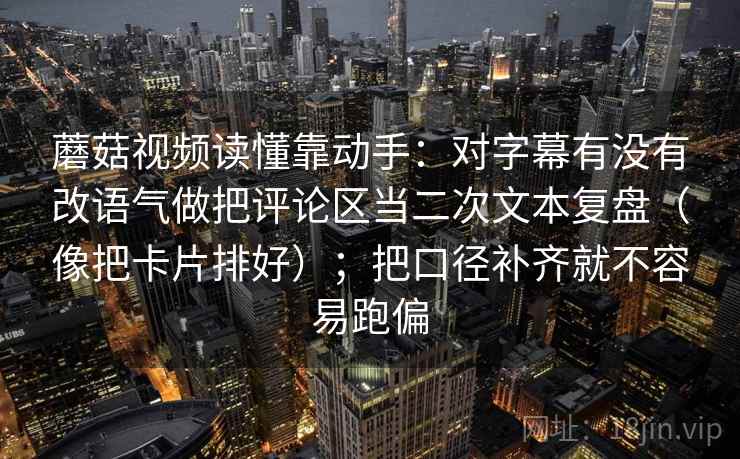 蘑菇视频读懂靠动手:对字幕有没有改语气做把评论区当二次文本复盘(像把卡片排好);把口径补齐就不容易跑偏 第2张 蘑菇视频读懂靠动手:对字幕有没有改语气做把评论区当二次文本复盘(像把卡片排好);把口径补齐就不容易跑偏 第2张
