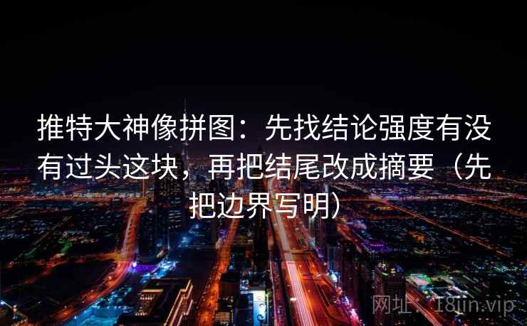 推特大神像拼图：先找结论强度有没有过头这块，再把结尾改成摘要（先把边界写明）