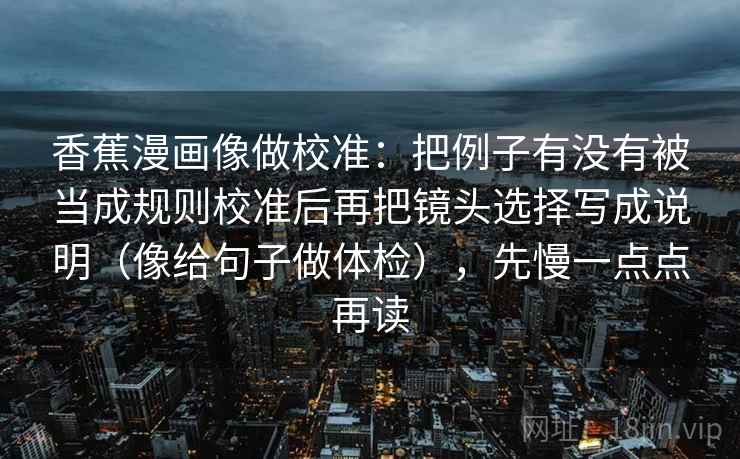 香蕉漫画像做校准:把例子有没有被当成规则校准后再把镜头选择写成说明(像给句子做体检),先慢一点点再读 第2张 香蕉漫画像做校准:把例子有没有被当成规则校准后再把镜头选择写成说明(像给句子做体检),先慢一点点再读 第2张