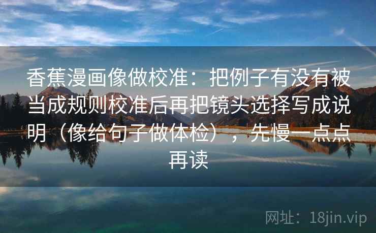 香蕉漫画像做校准：把例子有没有被当成规则校准后再把镜头选择写成说明（像给句子做体检），先慢一点点再读