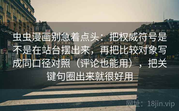 虫虫漫画别急着点头：把权威符号是不是在站台摆出来，再把比较对象写成同口径对照（评论也能用），把关键句圈出来就很好用
