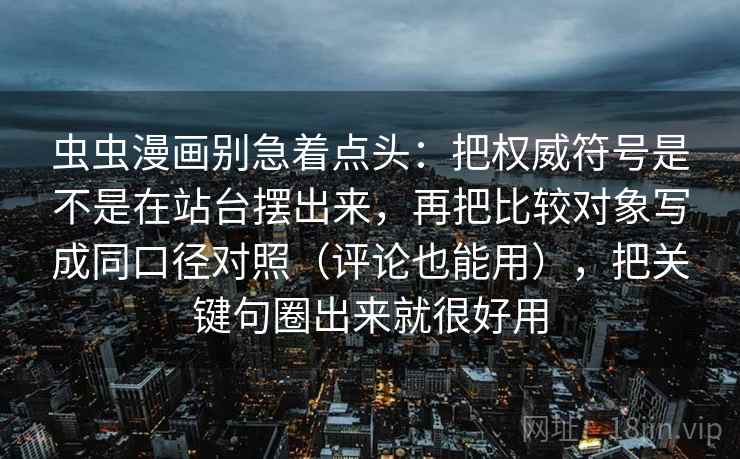 虫虫漫画别急着点头：把权威符号是不是在站台摆出来，再把比较对象写成同口径对照（评论也能用），把关键句圈出来就很好用  第2张