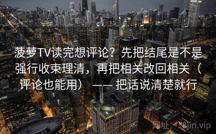 菠萝TV读完想评论？先把结尾是不是强行收束理清，再把相关改回相关（评论也能用） —— 把话说清楚就行  第2张