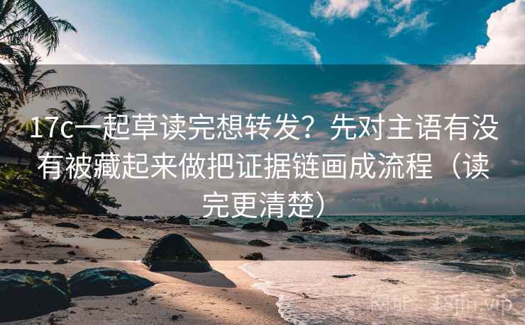 17c一起草读完想转发?先对主语有没有被藏起来做把证据链画成流程(读完更清楚) 17c一起草读完想转发?先对主语有没有被藏起来做把证据链画成流程(读完更清楚)