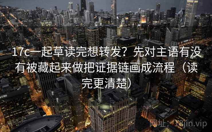 17c一起草读完想转发?先对主语有没有被藏起来做把证据链画成流程(读完更清楚) 17c一起草读完想转发?先对主语有没有被藏起来做把证据链画成流程(读完更清楚)
